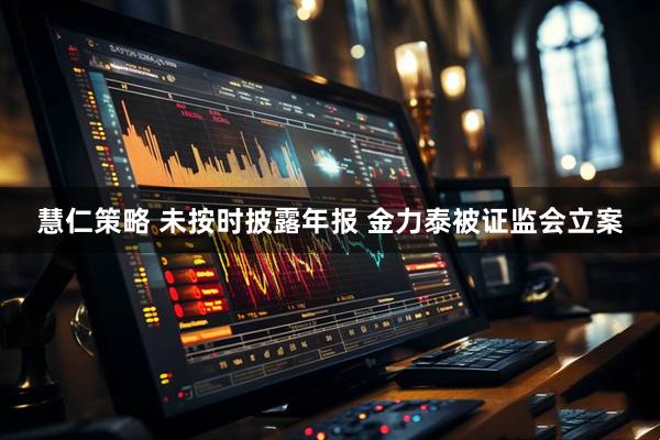 慧仁策略 未按时披露年报 金力泰被证监会立案
