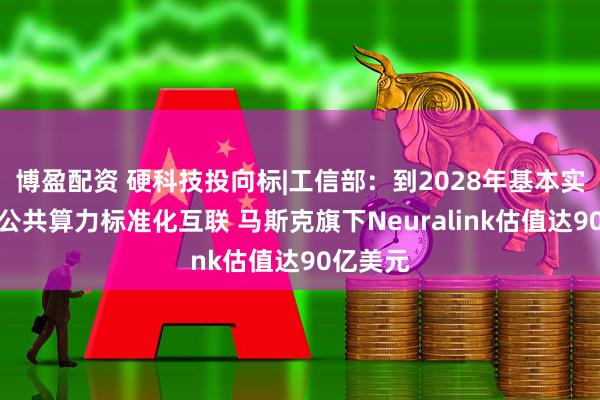博盈配资 硬科技投向标|工信部：到2028年基本实现全国公共算力标准化互联 马斯克旗下Neuralink估值达90亿美元