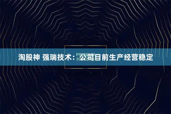 淘股神 强瑞技术：公司目前生产经营稳定