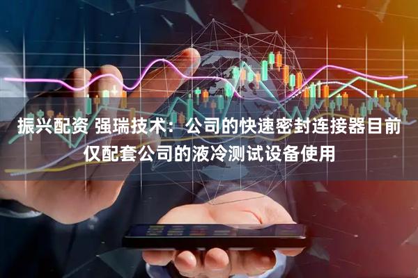 振兴配资 强瑞技术：公司的快速密封连接器目前仅配套公司的液冷测试设备使用