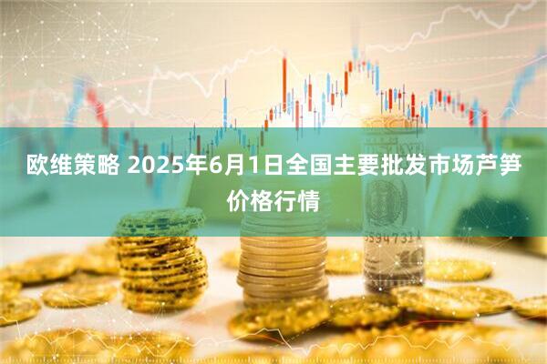 欧维策略 2025年6月1日全国主要批发市场芦笋价格行情