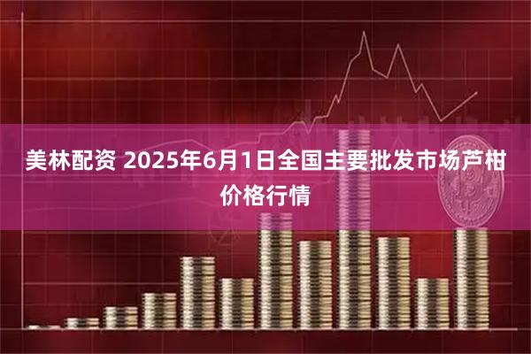 美林配资 2025年6月1日全国主要批发市场芦柑价格行情