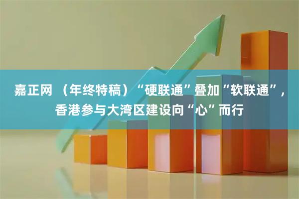 嘉正网 （年终特稿）“硬联通”叠加“软联通”，香港参与大湾区建设向“心”而行