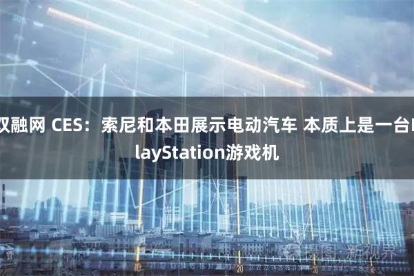 双融网 CES：索尼和本田展示电动汽车 本质上是一台PlayStation游戏机