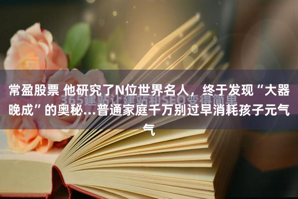 常盈股票 他研究了N位世界名人，终于发现“大器晚成”的奥秘...普通家庭千万别过早消耗孩子元气