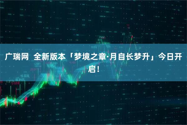 广瑞网  全新版本「梦境之章·月自长梦升」今日开启！