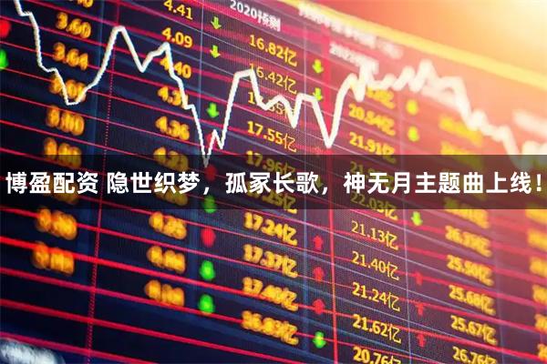 博盈配资 隐世织梦，孤冢长歌，神无月主题曲上线！