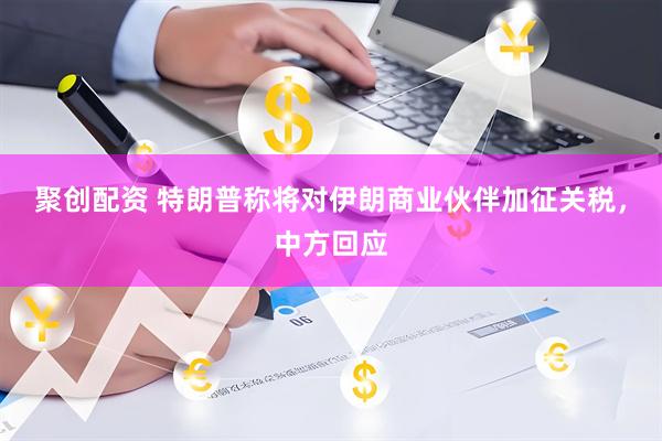 聚创配资 特朗普称将对伊朗商业伙伴加征关税，中方回应
