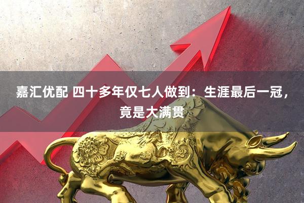 嘉汇优配 四十多年仅七人做到：生涯最后一冠，竟是大满贯