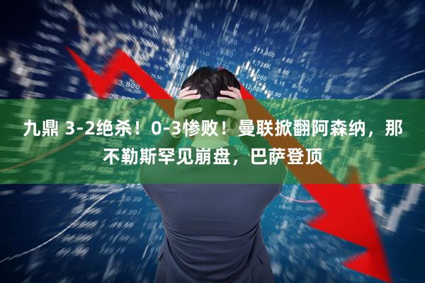九鼎 3-2绝杀！0-3惨败！曼联掀翻阿森纳，那不勒斯罕见崩盘，巴萨登顶