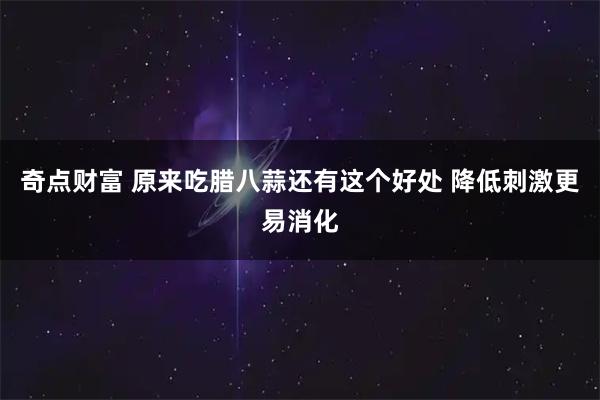 奇点财富 原来吃腊八蒜还有这个好处 降低刺激更易消化