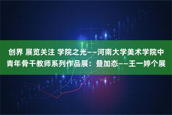 创界 展览关注 学院之光——河南大学美术学院中青年骨干教师系列作品展：叠加态——王一婷个展