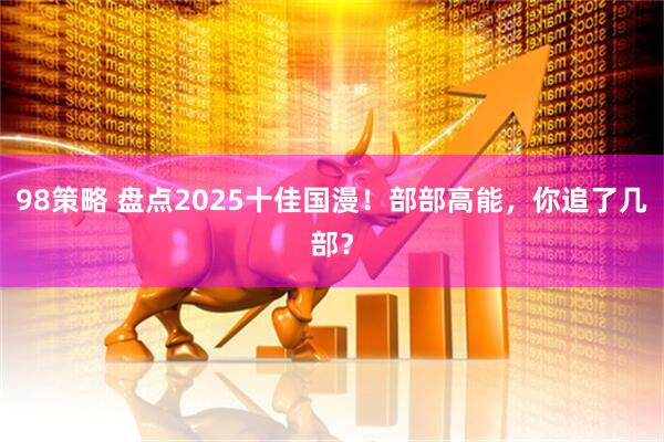 98策略 盘点2025十佳国漫！部部高能，你追了几部？