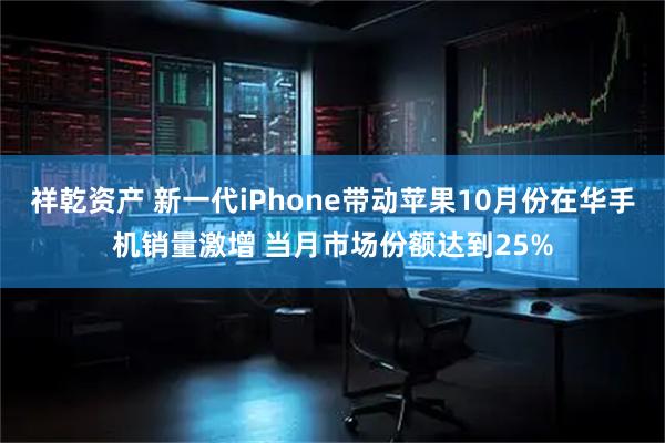 祥乾资产 新一代iPhone带动苹果10月份在华手机销量激增 当月市场份额达到25%