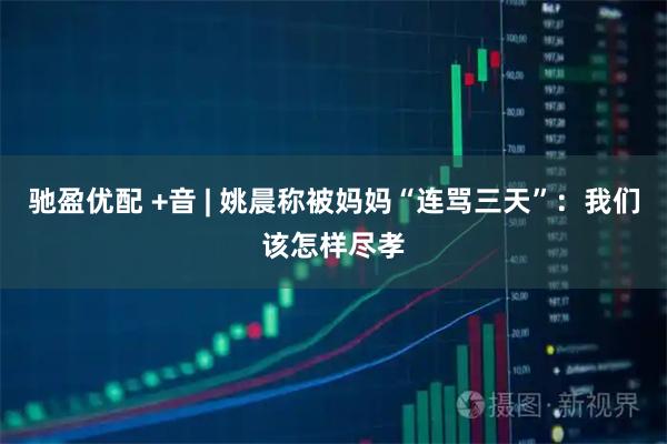 驰盈优配 +音 | 姚晨称被妈妈“连骂三天”：我们该怎样尽孝