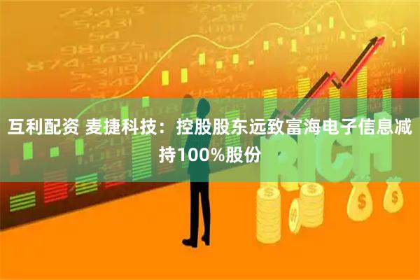 互利配资 麦捷科技：控股股东远致富海电子信息减持100%股份