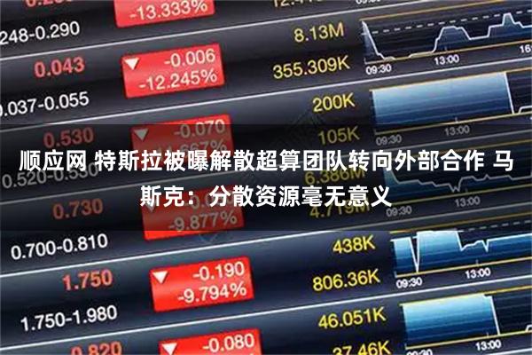 顺应网 特斯拉被曝解散超算团队转向外部合作 马斯克：分散资源毫无意义