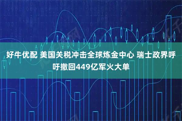 好牛优配 美国关税冲击全球炼金中心 瑞士政界呼吁撤回449亿军火大单