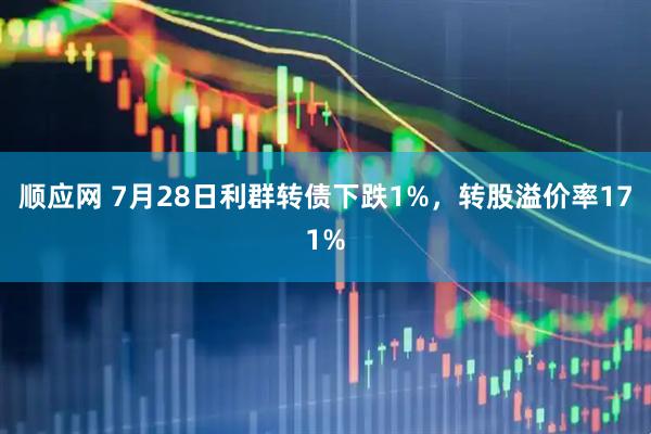 顺应网 7月28日利群转债下跌1%，转股溢价率171%