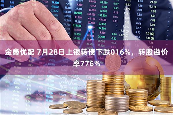 金鑫优配 7月28日上银转债下跌016%，转股溢价率776%
