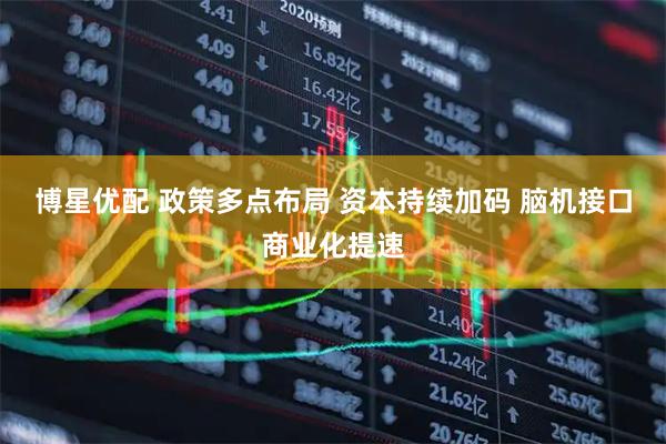 博星优配 政策多点布局 资本持续加码 脑机接口商业化提速