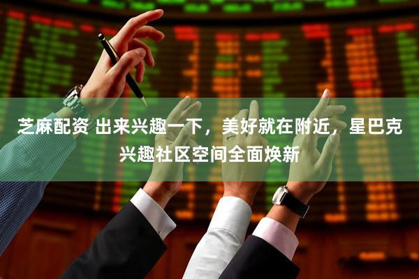 芝麻配资 出来兴趣一下，美好就在附近，星巴克兴趣社区空间全面焕新
